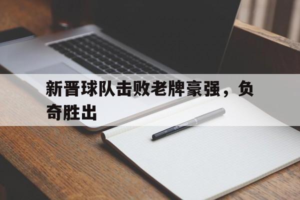 亚博体育下载-新晋球队击败老牌豪强，负奇胜出的简单介绍
